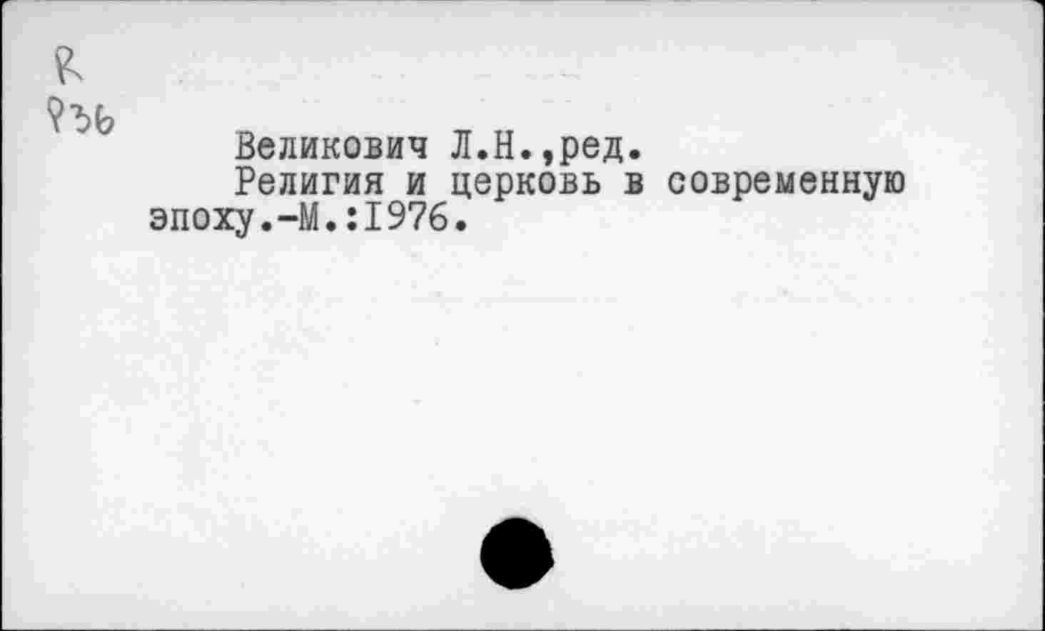 ﻿Великович Л.Н.,ред.
Религия и церковь в современную эпоху.-М.:1976.